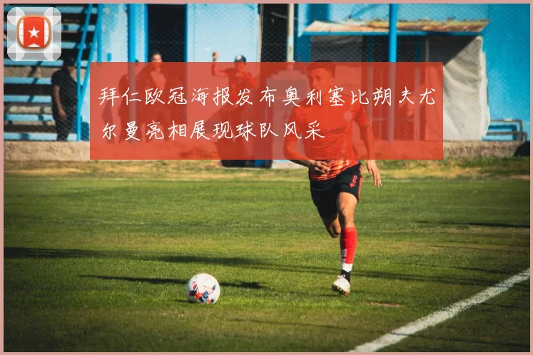 拜仁欧冠海报发布奥利塞比朔夫尤尔曼亮相展现球队风采