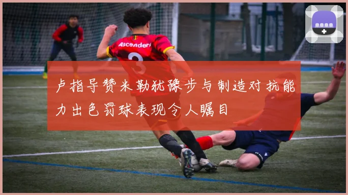 卢指导赞米勒犹豫步与制造对抗能力出色罚球表现令人瞩目