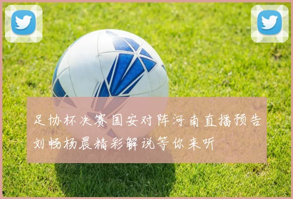 足协杯决赛国安对阵河南直播预告刘畅杨晨精彩解说等你来听