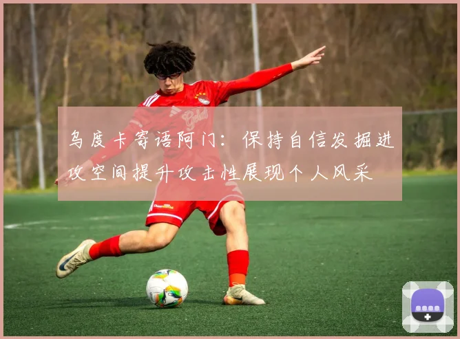 乌度卡寄语阿门：保持自信发掘进攻空间提升攻击性展现个人风采