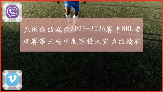 无限我的城在2025-2026赛季NBL常规赛第三轮中展现强大实力的精彩战报
