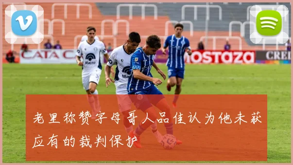 老里称赞字母哥人品佳认为他未获应有的裁判保护