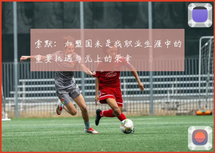 索默：加盟国米是我职业生涯中的重要机遇与无上的荣幸