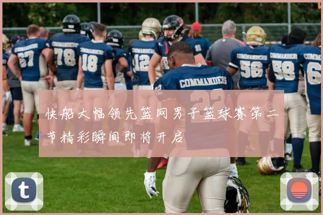 快船大幅领先篮网男子篮球赛第二节精彩瞬间即将开启