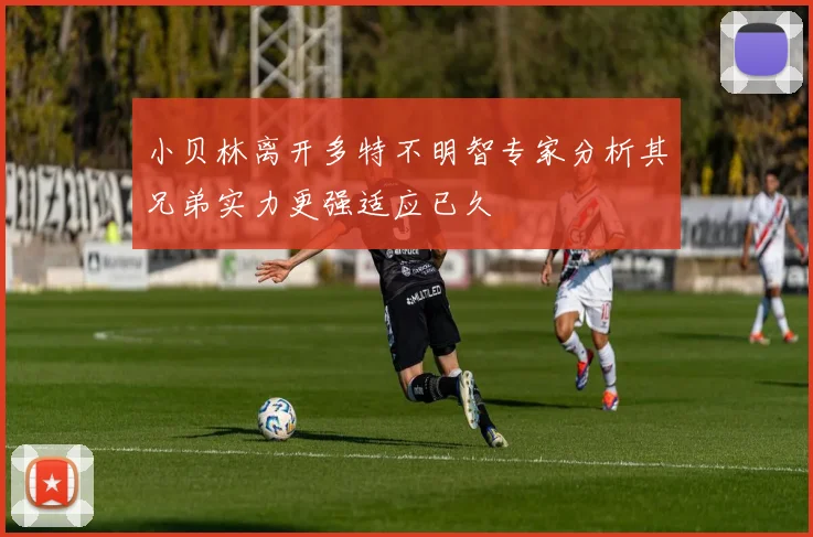 小贝林离开多特不明智专家分析其兄弟实力更强适应已久