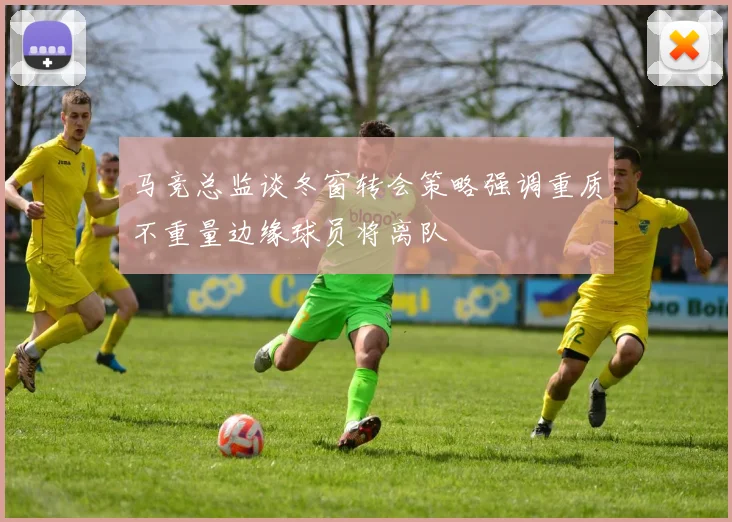 马竞总监谈冬窗转会策略强调重质不重量边缘球员将离队