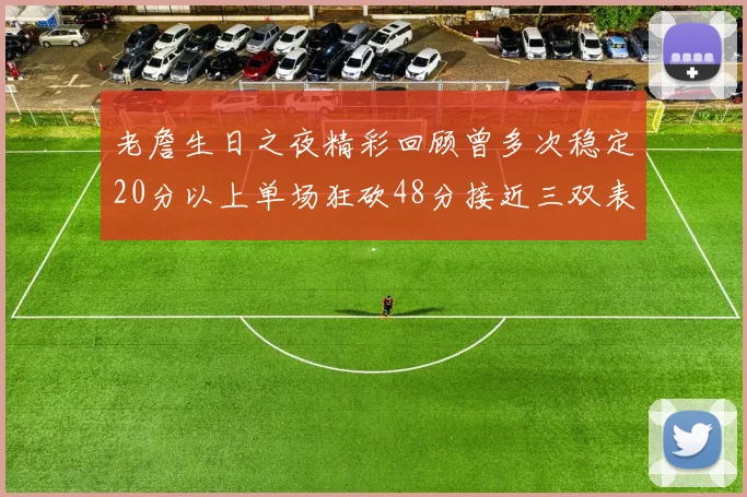老詹生日之夜精彩回顾曾多次稳定20分以上单场狂砍48分接近三双表现