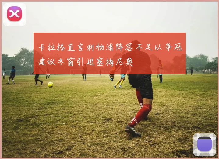 卡拉格直言利物浦阵容不足以争冠建议冬窗引进塞梅尼奥