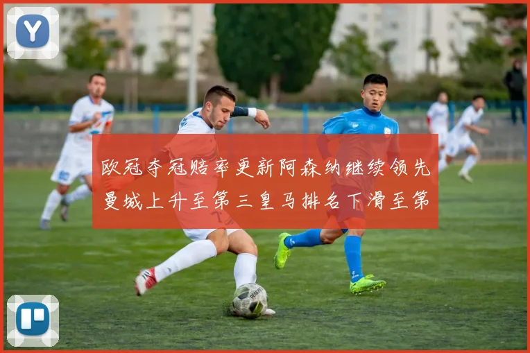 欧冠夺冠赔率更新阿森纳继续领先曼城上升至第三皇马排名下滑至第六