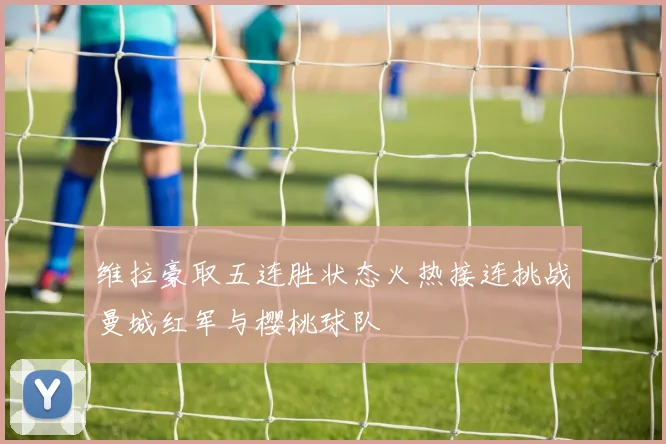 维拉豪取五连胜状态火热接连挑战曼城红军与樱桃球队