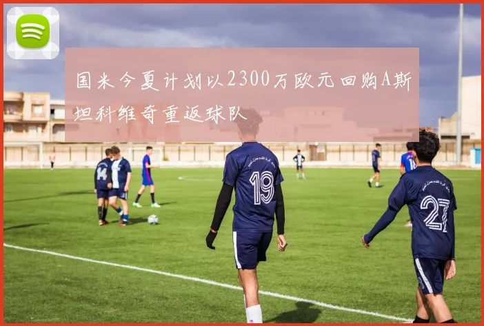 国米今夏计划以2300万欧元回购A斯坦科维奇重返球队