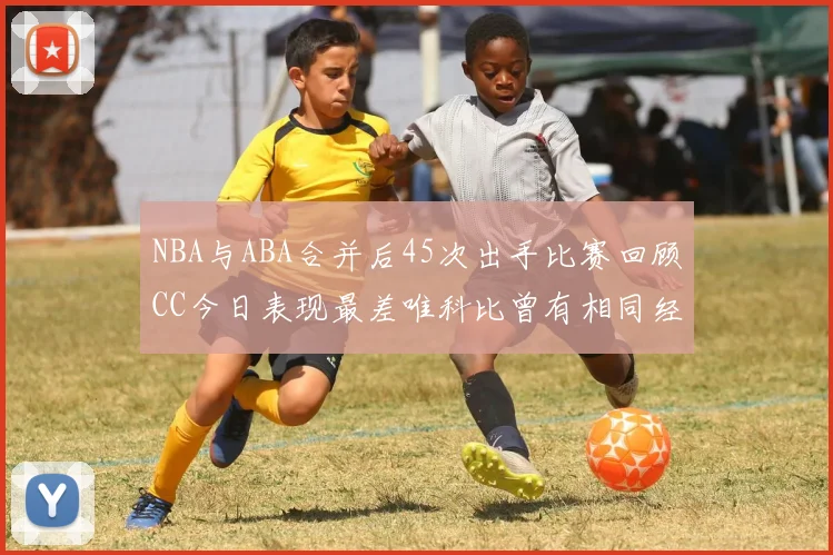 NBA与ABA合并后45次出手比赛回顾CC今日表现最差唯科比曾有相同经历