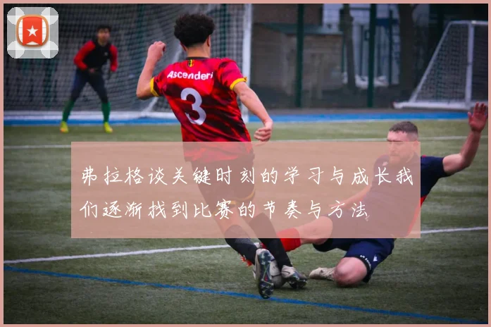 弗拉格谈关键时刻的学习与成长我们逐渐找到比赛的节奏与方法