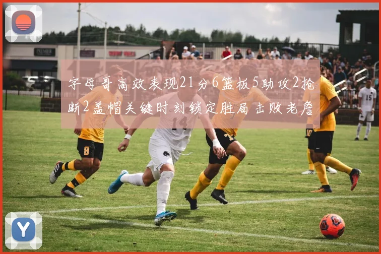 字母哥高效表现21分6篮板5助攻2抢断2盖帽关键时刻锁定胜局击败老詹