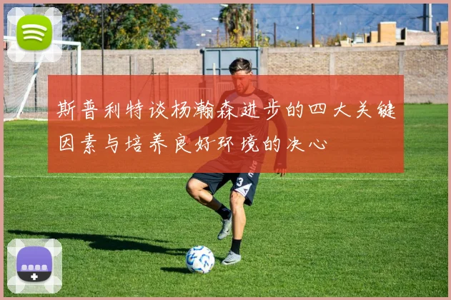 斯普利特谈杨瀚森进步的四大关键因素与培养良好环境的决心