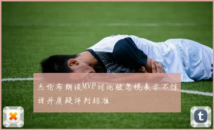杰伦布朗谈MVP讨论被忽视表示不惊讶并质疑评判标准