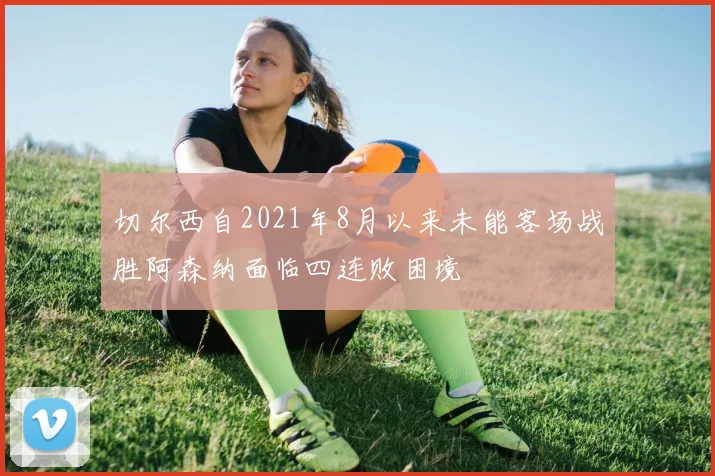 切尔西自2021年8月以来未能客场战胜阿森纳面临四连败困境