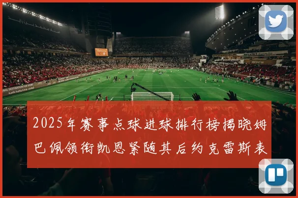 2025年赛事点球进球排行榜揭晓姆巴佩领衔凯恩紧随其后约克雷斯表现不俗