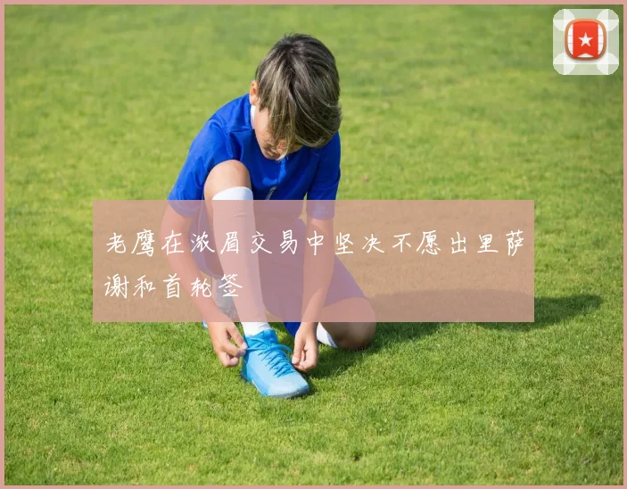 老鹰在浓眉交易中坚决不愿出里萨谢和首轮签