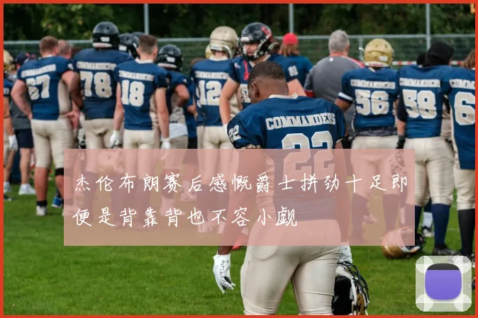 杰伦布朗赛后感慨爵士拼劲十足即便是背靠背也不容小觑