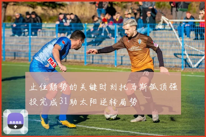 止住颓势的关键时刻托马斯弧顶强投完成31助太阳逆转局势