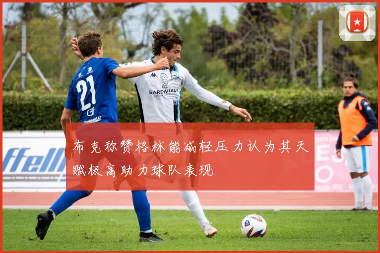 布克称赞格林能减轻压力认为其天赋极高助力球队表现