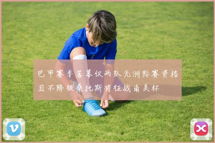 巴甲赛季落幕仅两队无洲际赛资格且不降级桑托斯将征战南美杯