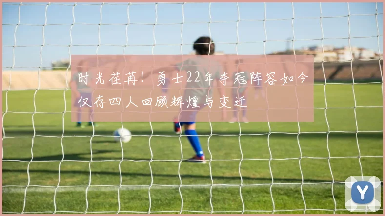 时光荏苒！勇士22年夺冠阵容如今仅存四人回顾辉煌与变迁