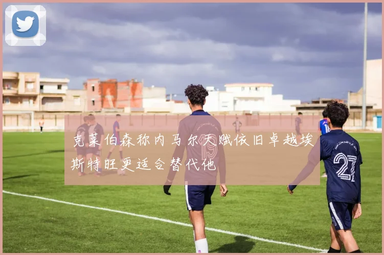 克莱伯森称内马尔天赋依旧卓越埃斯特旺更适合替代他