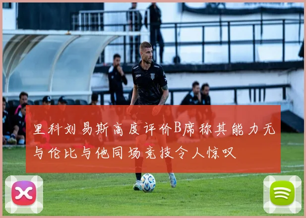 里科刘易斯高度评价B席称其能力无与伦比与他同场竞技令人惊叹