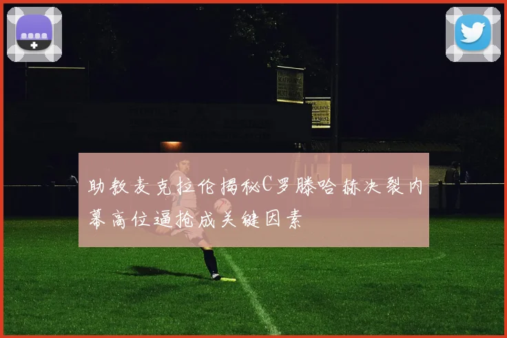 助教麦克拉伦揭秘C罗滕哈赫决裂内幕高位逼抢成关键因素