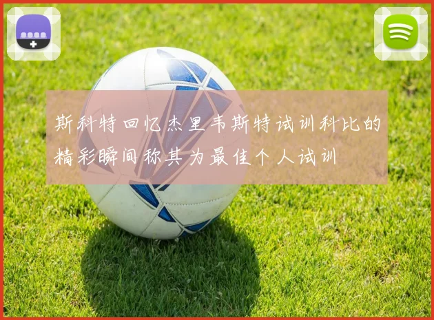 斯科特回忆杰里韦斯特试训科比的精彩瞬间称其为最佳个人试训