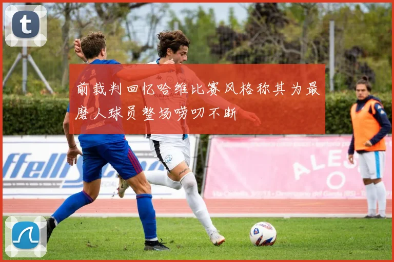 前裁判回忆哈维比赛风格称其为最磨人球员整场唠叨不断