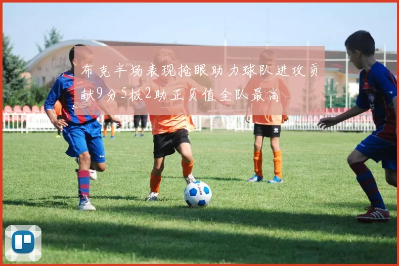 布克半场表现抢眼助力球队进攻贡献9分5板2助正负值全队最高