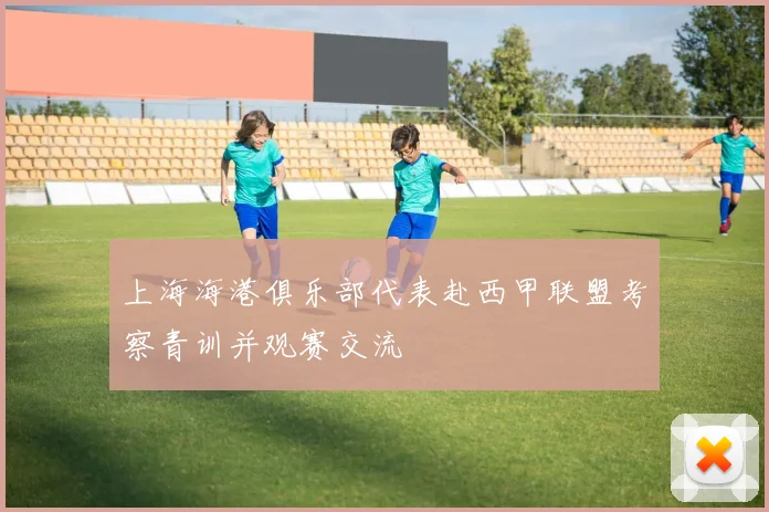 上海海港俱乐部代表赴西甲联盟考察青训并观赛交流