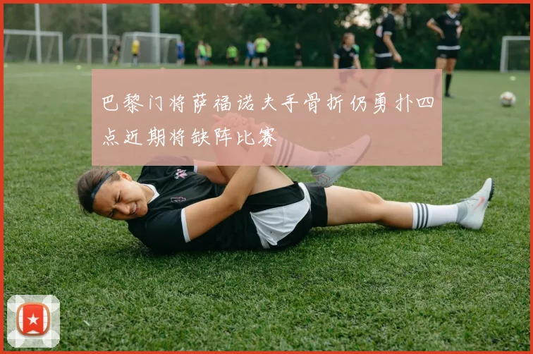 巴黎门将萨福诺夫手骨折仍勇扑四点近期将缺阵比赛