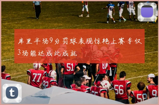 库里半场9分罚球表现惊艳上赛季仅3场能达成此成就