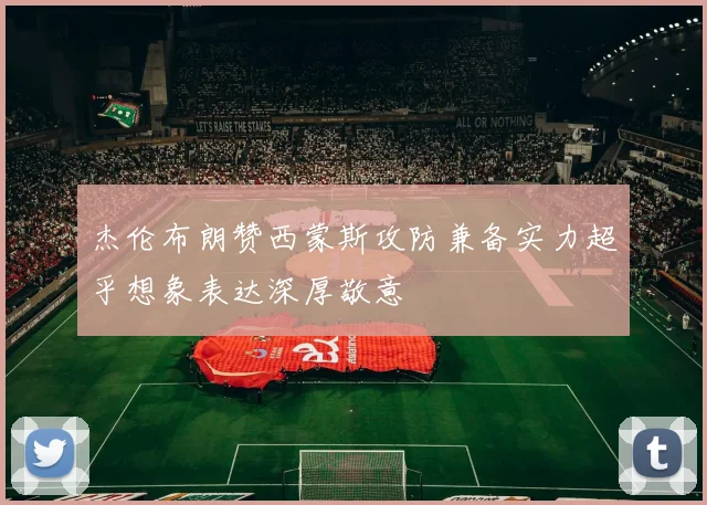 杰伦布朗赞西蒙斯攻防兼备实力超乎想象表达深厚敬意
