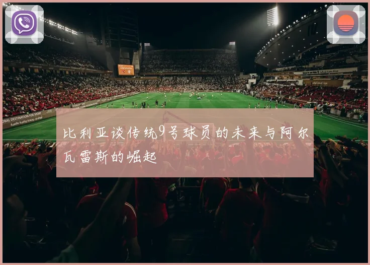 比利亚谈传统9号球员的未来与阿尔瓦雷斯的崛起