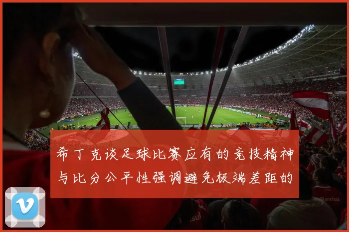 希丁克谈足球比赛应有的竞技精神与比分公平性强调避免极端差距的必要性