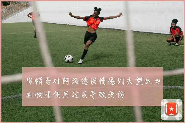 绿帽哥对阿诺德伤情感到失望认为利物浦使用过度导致受伤