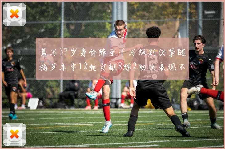 莱万37岁身价降至千万级别仍紧随梅罗本季12轮贡献8球2助攻表现不俗