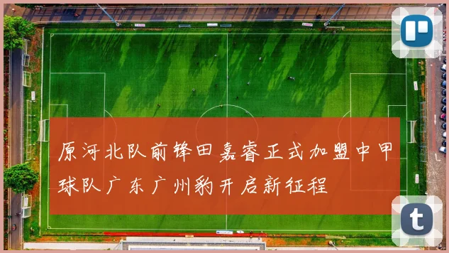 原河北队前锋田嘉睿正式加盟中甲球队广东广州豹开启新征程