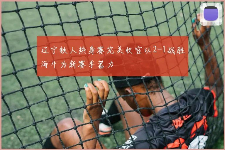 辽宁铁人热身赛完美收官以2-1战胜海牛为新赛季蓄力