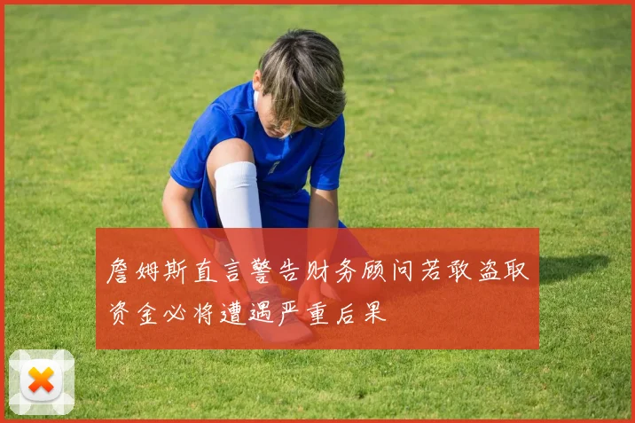 詹姆斯直言警告财务顾问若敢盗取资金必将遭遇严重后果