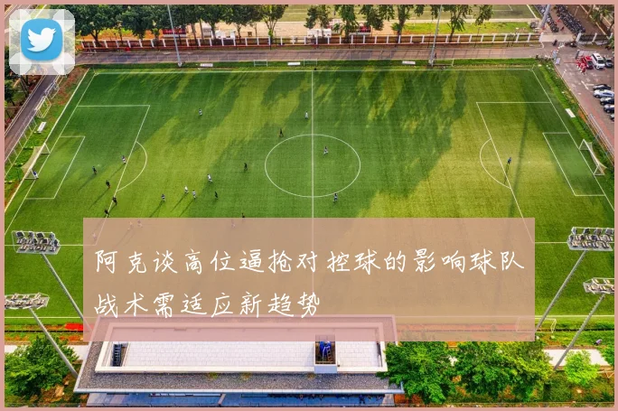 阿克谈高位逼抢对控球的影响球队战术需适应新趋势