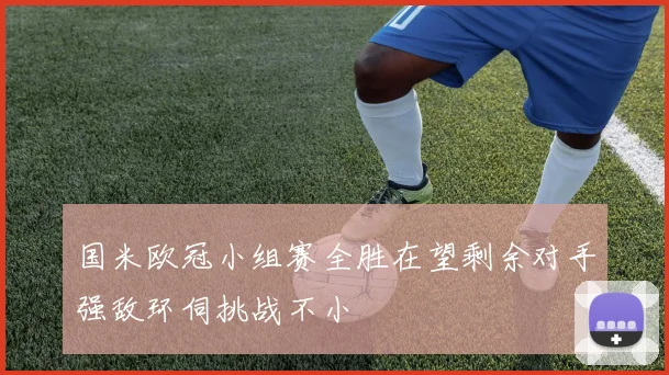 国米欧冠小组赛全胜在望剩余对手强敌环伺挑战不小