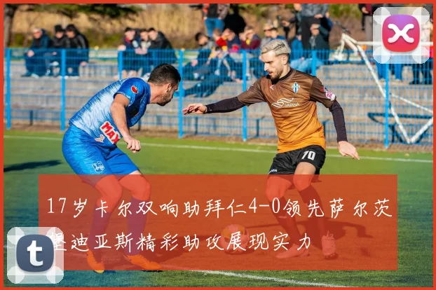 17岁卡尔双响助拜仁4-0领先萨尔茨堡迪亚斯精彩助攻展现实力