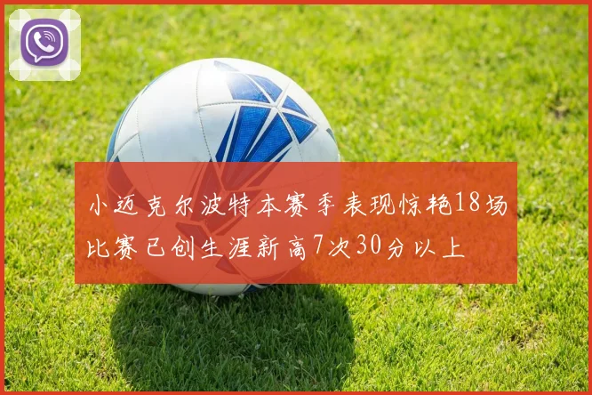 小迈克尔波特本赛季表现惊艳18场比赛已创生涯新高7次30分以上