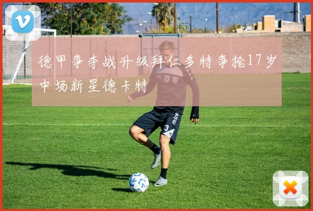 德甲争夺战升级拜仁多特争抢17岁中场新星德卡特